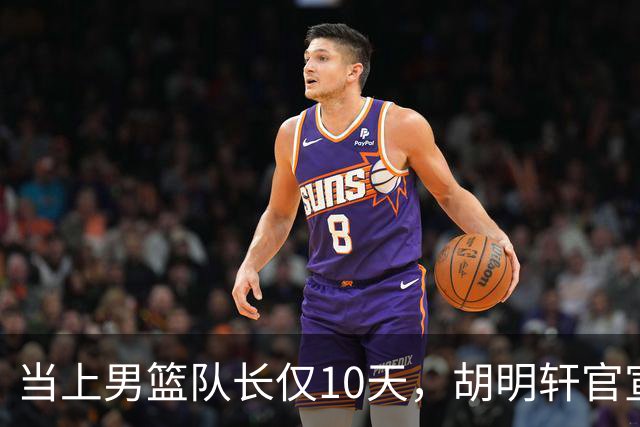 当上男篮队长仅10天，胡明轩官宣好消息，这一次让全世界刮目相看